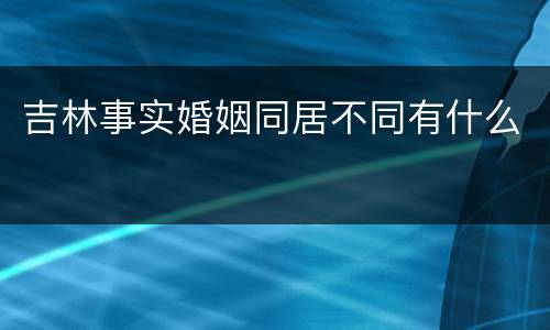 吉林事实婚姻同居不同有什么