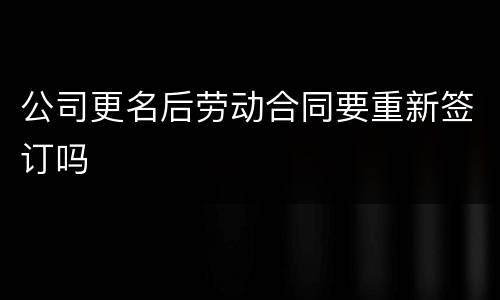 公司更名后劳动合同要重新签订吗