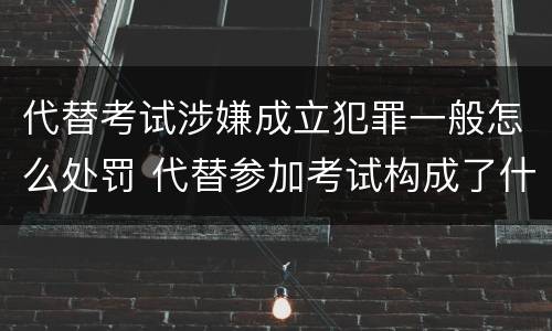 代替考试涉嫌成立犯罪一般怎么处罚 代替参加考试构成了什么犯罪