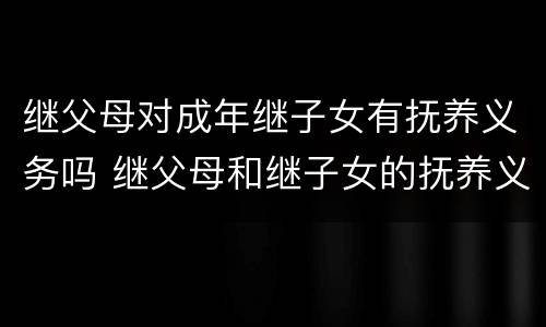 继父母对成年继子女有抚养义务吗 继父母和继子女的抚养义务