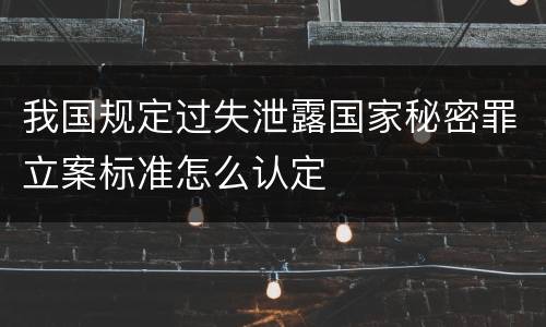 我国规定过失泄露国家秘密罪立案标准怎么认定