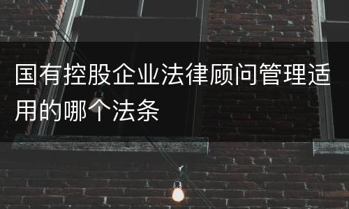 国有控股企业法律顾问管理适用的哪个法条