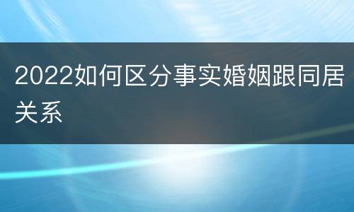 2022如何区分事实婚姻跟同居关系