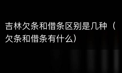 吉林欠条和借条区别是几种（欠条和借条有什么）