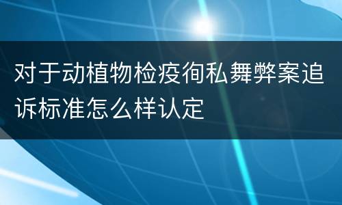 对于动植物检疫徇私舞弊案追诉标准怎么样认定