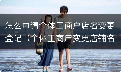 怎么申请个体工商户店名变更登记（个体工商户变更店铺名）