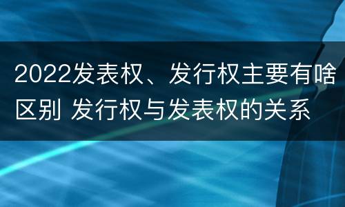 2022发表权、发行权主要有啥区别 发行权与发表权的关系
