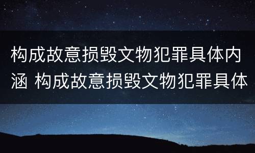 构成故意损毁文物犯罪具体内涵 构成故意损毁文物犯罪具体内涵是什么