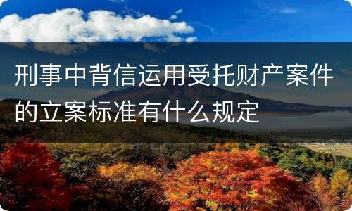 刑事中背信运用受托财产案件的立案标准有什么规定