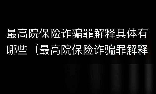 最高院保险诈骗罪解释具体有哪些（最高院保险诈骗罪解释具体有哪些内容）