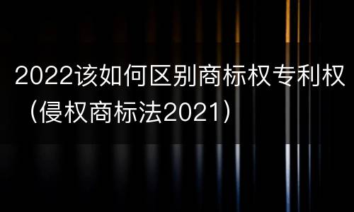 2022该如何区别商标权专利权（侵权商标法2021）
