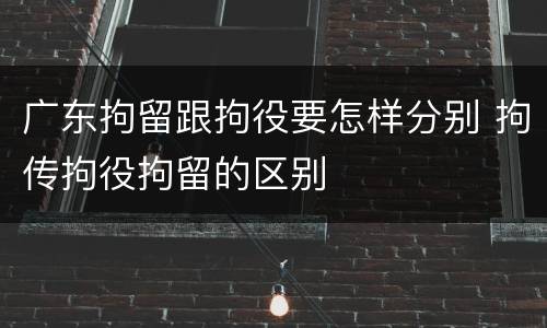 广东拘留跟拘役要怎样分别 拘传拘役拘留的区别