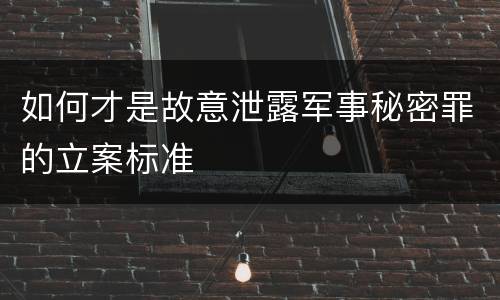 如何才是故意泄露军事秘密罪的立案标准