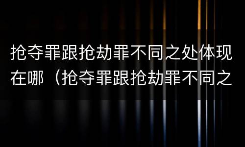 抢夺罪跟抢劫罪不同之处体现在哪（抢夺罪跟抢劫罪不同之处体现在哪里）
