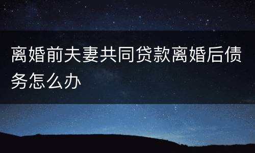 离婚前夫妻共同贷款离婚后债务怎么办