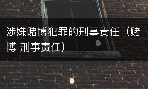 涉嫌赌博犯罪的刑事责任（赌博 刑事责任）