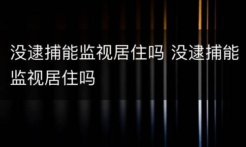 没逮捕能监视居住吗 没逮捕能监视居住吗