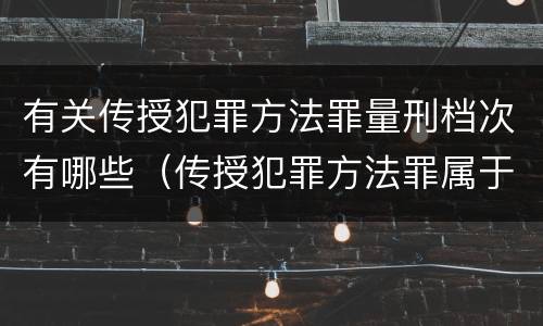 有关传授犯罪方法罪量刑档次有哪些（传授犯罪方法罪属于什么罪）