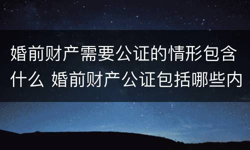 婚前财产需要公证的情形包含什么 婚前财产公证包括哪些内容