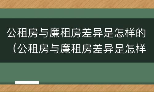 公租房与廉租房差异是怎样的（公租房与廉租房差异是怎样的状况）