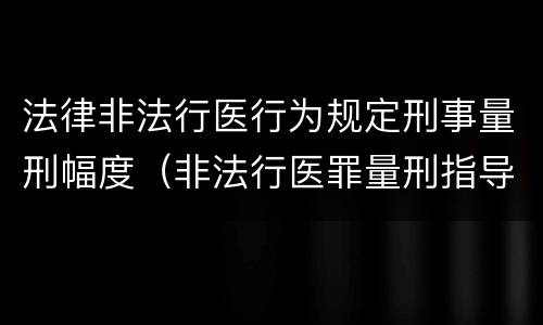 法律非法行医行为规定刑事量刑幅度（非法行医罪量刑指导意见）