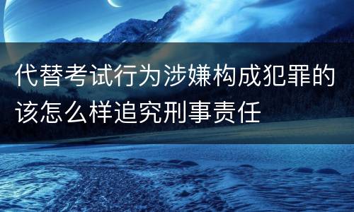 代替考试行为涉嫌构成犯罪的该怎么样追究刑事责任