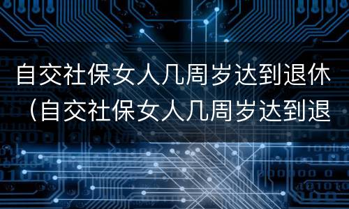 自交社保女人几周岁达到退休（自交社保女人几周岁达到退休标准）