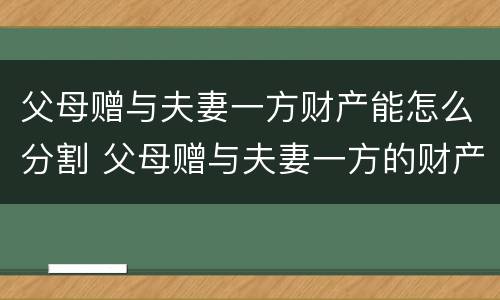 父母赠与夫妻一方财产能怎么分割 父母赠与夫妻一方的财产
