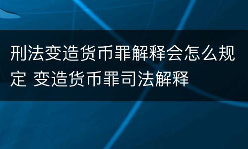 刑法变造货币罪解释会怎么规定 变造货币罪司法解释