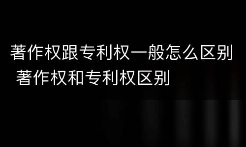 著作权跟专利权一般怎么区别 著作权和专利权区别