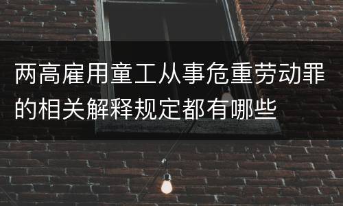 两高雇用童工从事危重劳动罪的相关解释规定都有哪些