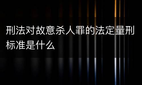 刑法对故意杀人罪的法定量刑标准是什么