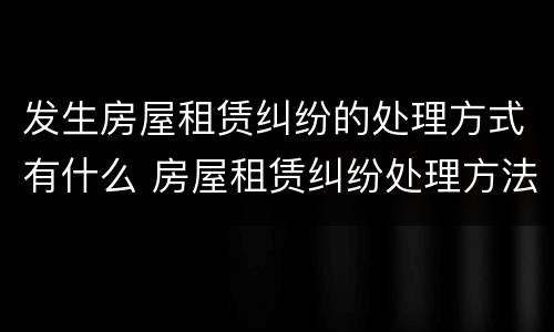 发生房屋租赁纠纷的处理方式有什么 房屋租赁纠纷处理方法