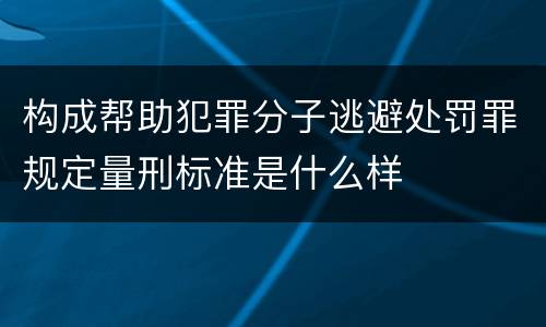 构成帮助犯罪分子逃避处罚罪规定量刑标准是什么样