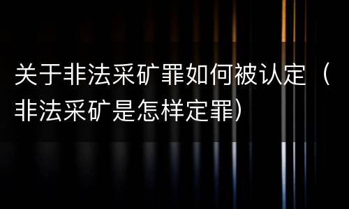关于非法采矿罪如何被认定（非法采矿是怎样定罪）