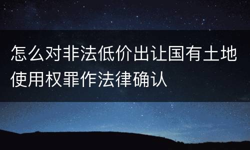 怎么对非法低价出让国有土地使用权罪作法律确认