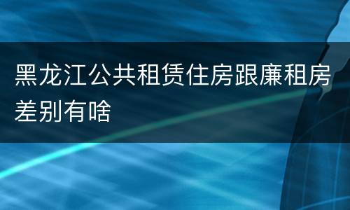 黑龙江公共租赁住房跟廉租房差别有啥