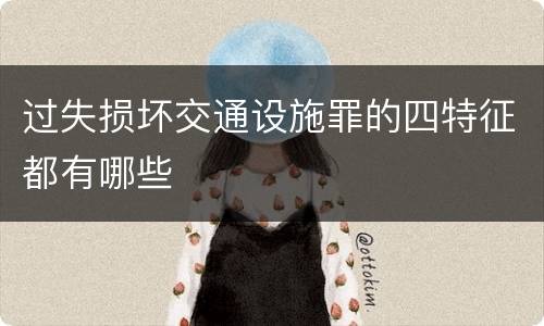 过失损坏交通设施罪的四特征都有哪些