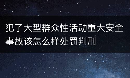 犯了大型群众性活动重大安全事故该怎么样处罚判刑