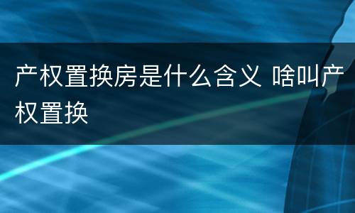 产权置换房是什么含义 啥叫产权置换