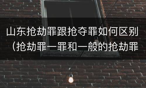 山东抢劫罪跟抢夺罪如何区别（抢劫罪一罪和一般的抢劫罪）