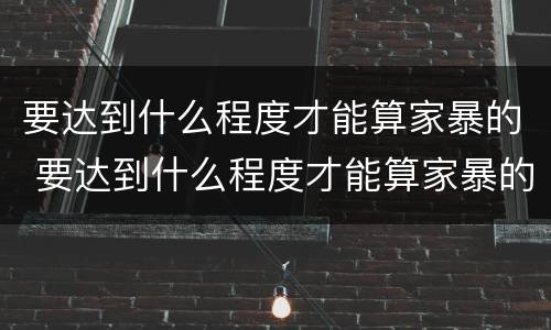 要达到什么程度才能算家暴的 要达到什么程度才能算家暴的行为