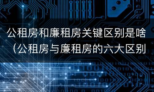 公租房和廉租房关键区别是啥（公租房与廉租房的六大区别）