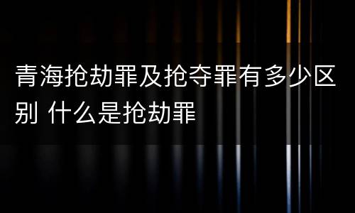 青海抢劫罪及抢夺罪有多少区别 什么是抢劫罪