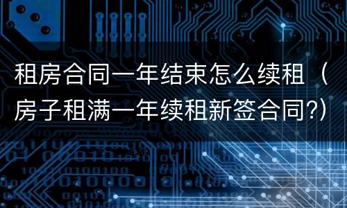 租房合同一年结束怎么续租（房子租满一年续租新签合同?）