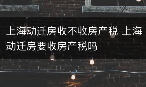 上海动迁房收不收房产税 上海动迁房要收房产税吗