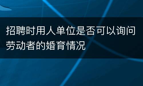 招聘时用人单位是否可以询问劳动者的婚育情况