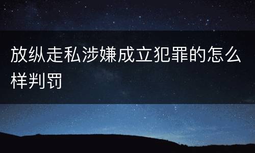 放纵走私涉嫌成立犯罪的怎么样判罚