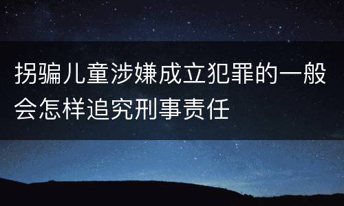 拐骗儿童涉嫌成立犯罪的一般会怎样追究刑事责任