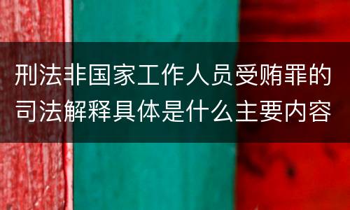 刑法非国家工作人员受贿罪的司法解释具体是什么主要内容